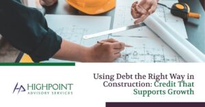 Using Debt the Right Way in Construction: Credit That Supports Growth | Highpoint Advisory Services
